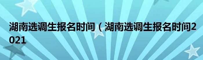 湖南选调生报名时间（湖南选调生报名时间2021