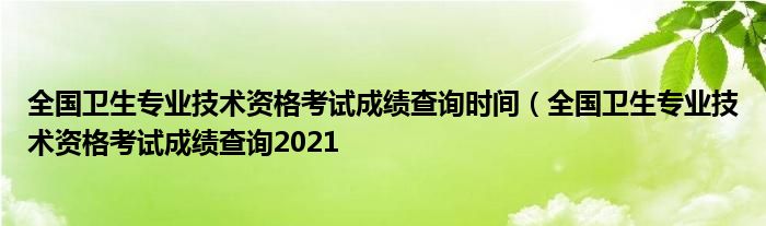 全国卫生专业技术资格考试成绩查询时间（全国卫生专业技术资格考试成绩查询2021