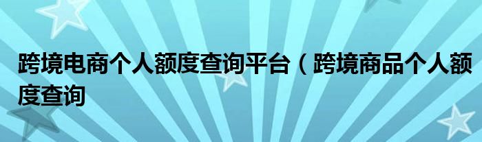 跨境电商个人额度查询平台（跨境商品个人额度查询