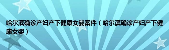 哈尔滨确诊产妇产下健康女婴案件（哈尔滨确诊产妇产下健康女婴）