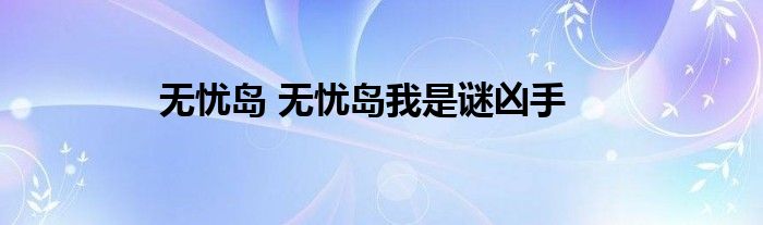 无忧岛 无忧岛我是谜凶手