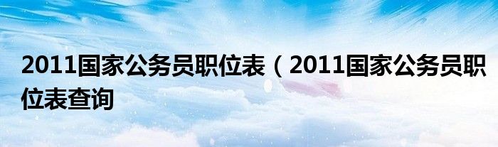 2011国家公务员职位表（2011国家公务员职位表查询