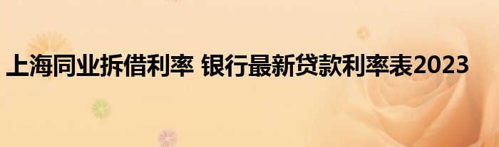 上海同业拆借利率 银行最新贷款利率表2023