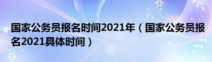 国家公务员报名时间2021年（国家公务员报名2021具体时间）