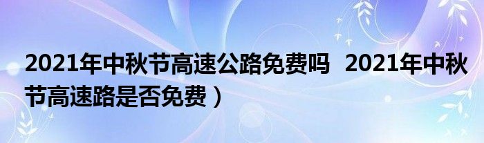 2021年中秋节高速公路免费吗  2021年中秋节高速路是否免费）