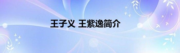 王子义 王紫逸简介