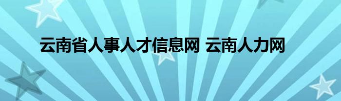 云南省人事人才信息网 云南人力网