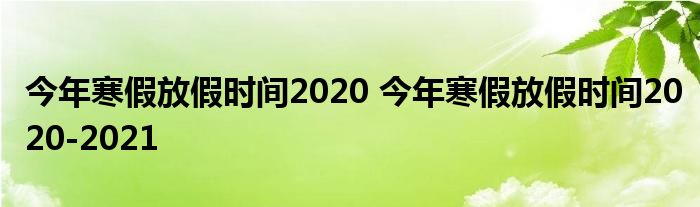 今年寒假放假时间2020 今年寒假放假时间2020-2021