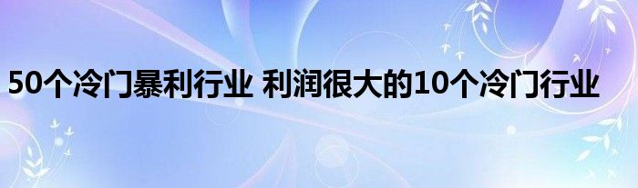 50个冷门暴利行业 利润很大的10个冷门行业