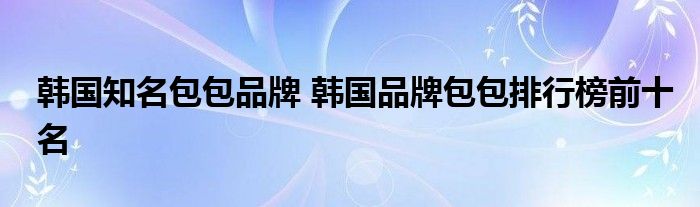 韩国知名包包品牌 韩国品牌包包排行榜前十名