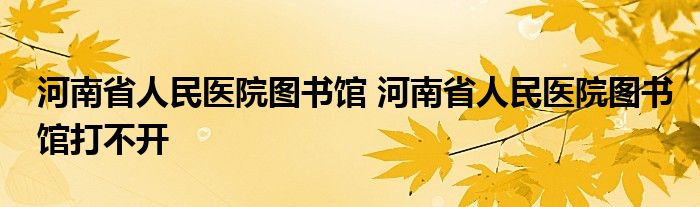 河南省人民医院图书馆 河南省人民医院图书馆打不开