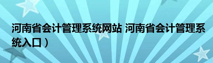 河南省会计管理系统网站 河南省会计管理系统入口）