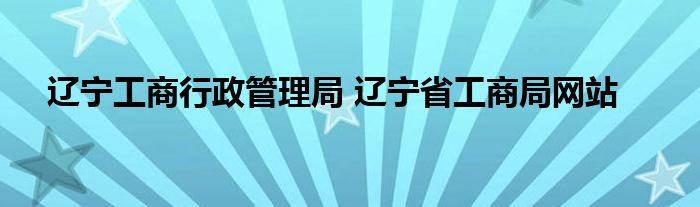 辽宁工商行政管理局 辽宁省工商局网站