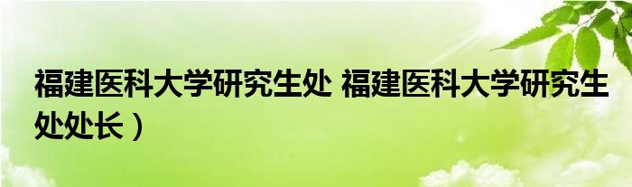 福建医科大学研究生处 福建医科大学研究生处处长）