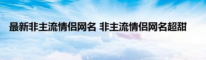 最新非主流情侣网名 非主流情侣网名超甜