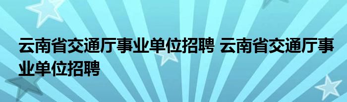 云南省交通厅事业单位招聘 云南省交通厅事业单位招聘