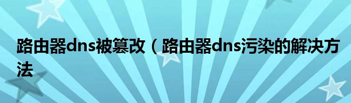 路由器dns被篡改（路由器dns污染的解决方法