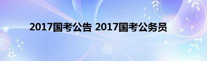 2017国考公告 2017国考公务员