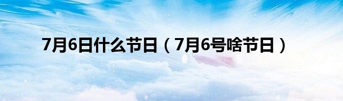 7月6日什么节日（7月6号啥节日）