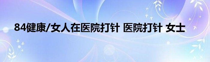 84健康/女人在医院打针 医院打针 女士