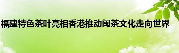 福建特色茶叶亮相香港推动闽茶文化走向世界