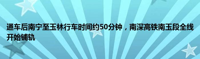 通车后南宁至玉林行车时间约50分钟，南深高铁南玉段全线开始铺轨