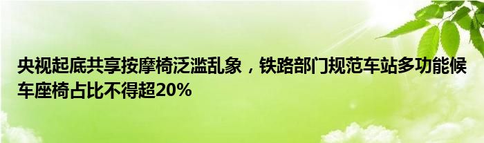 央视起底共享按摩椅泛滥乱象，铁路部门规范车站多功能候车座椅占比不得超20%