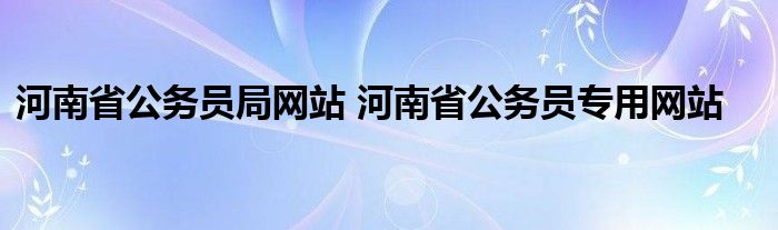 河南省公务员局网站 河南省公务员专用网站