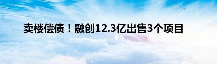 卖楼偿债！融创12.3亿出售3个项目