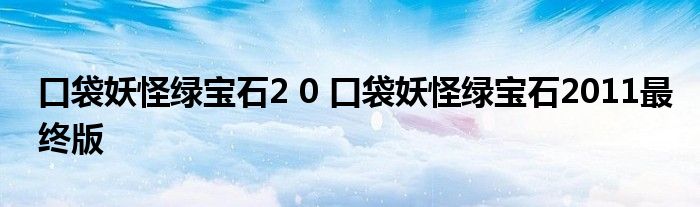 口袋妖怪绿宝石2 0 口袋妖怪绿宝石2011最终版