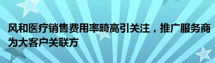 风和医疗销售费用率畸高引关注，推广服务商为大客户关联方