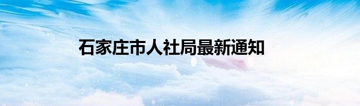 石家庄市人社局最新通知