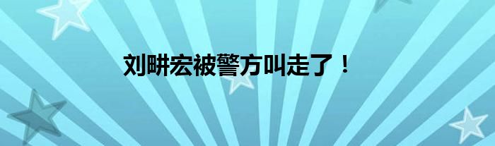 刘畊宏被警方叫走了！