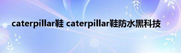 caterpillar鞋 caterpillar鞋防水黑科技