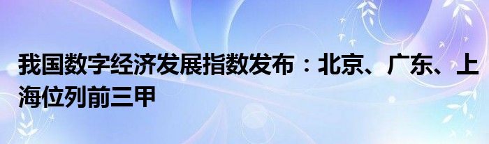 我国数字经济发展指数发布：北京、广东、上海位列前三甲