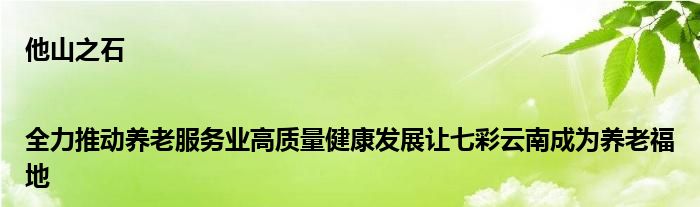 他山之石|全力推动养老服务业高质量健康发展让七彩云南成为养老福地