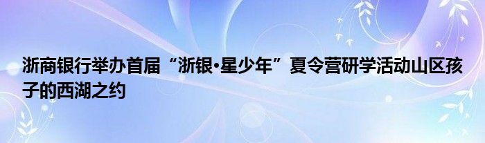 浙商银行举办首届“浙银·星少年”夏令营研学活动山区孩子的西湖之约