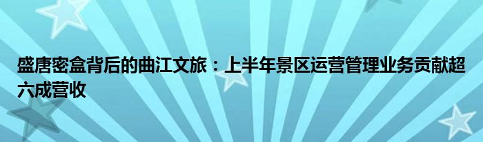 盛唐密盒背后的曲江文旅：上半年景区运营管理业务贡献超六成营收