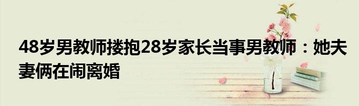 48岁男教师搂抱28岁家长当事男教师：她夫妻俩在闹离婚