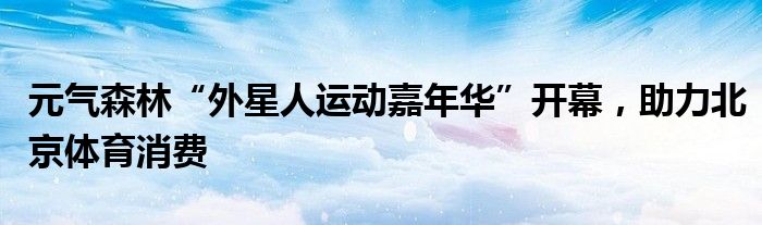 元气森林“外星人运动嘉年华”开幕，助力北京体育消费