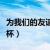 为我们的友谊干杯怎么回复（为我们的友谊干杯）