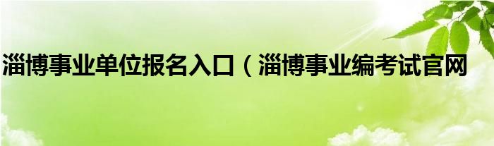 淄博事业单位报名入口（淄博事业编考试官网