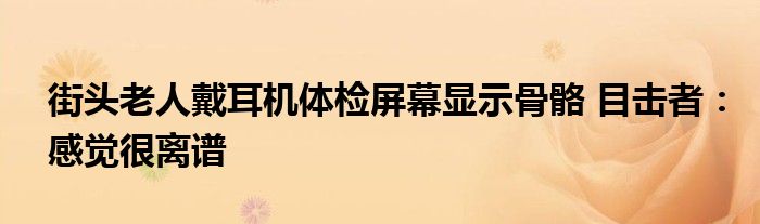 街头老人戴耳机体检屏幕显示骨骼 目击者：感觉很离谱