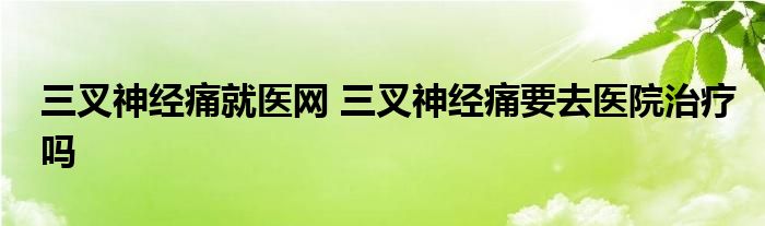 三叉神经痛就医网 三叉神经痛要去医院治疗吗