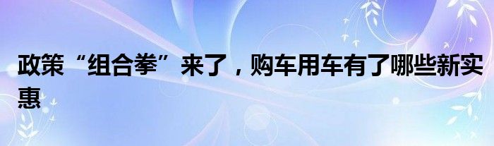 政策“组合拳”来了，购车用车有了哪些新实惠