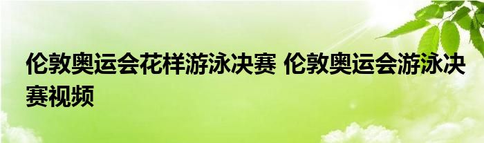 伦敦奥运会花样游泳决赛 伦敦奥运会游泳决赛视频