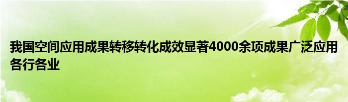 我国空间应用成果转移转化成效显著4000余项成果广泛应用各行各业