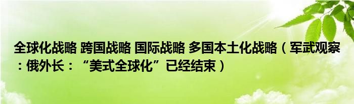 全球化战略 跨国战略 国际战略 多国本土化战略（军武观察：俄外长：“美式全球化”已经结束）