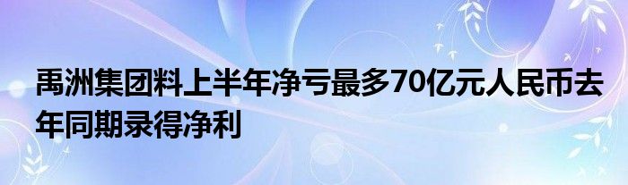 禹洲集团料上半年净亏最多70亿元人民币去年同期录得净利