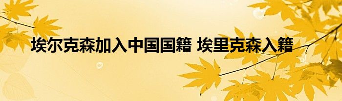 埃尔克森加入中国国籍 埃里克森入籍